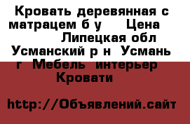 Кровать деревянная с матрацем б/у.  › Цена ­ 4000-00 - Липецкая обл., Усманский р-н, Усмань г. Мебель, интерьер » Кровати   